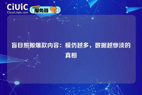 详细阅读:盲目照搬爆款内容:模仿越多,数据越惨淡的真相 盲目照搬爆款内容:模仿越多,数据越惨淡的真相