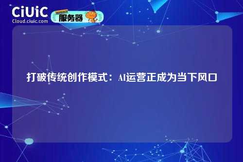 详细阅读:打破传统创作模式:AI运营正成为当下风口 打破传统创作模式:AI运营正成为当下风口