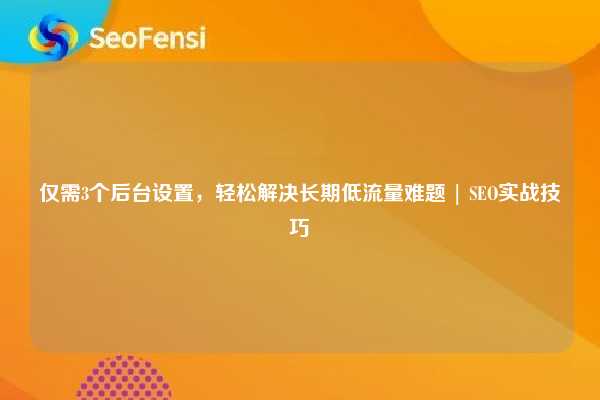 仅需3个后台设置,轻松解决长期低流量难题 | SEO实战技巧