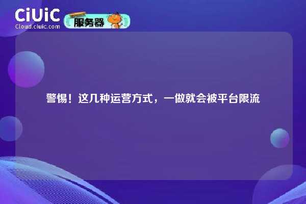 警惕！这几种运营方式，一做就会被平台限流