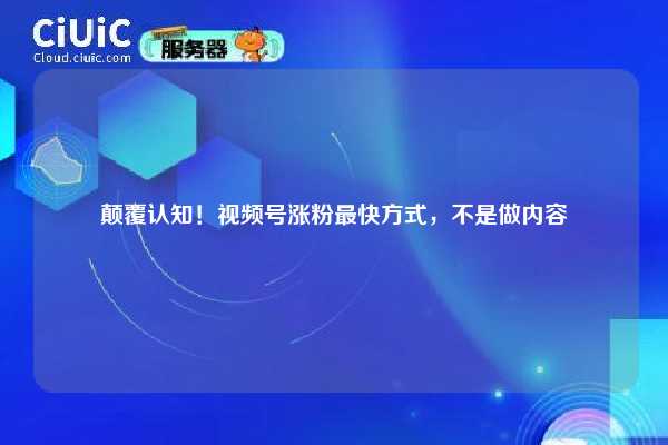 颠覆认知！视频号涨粉最快方式，不是做内容