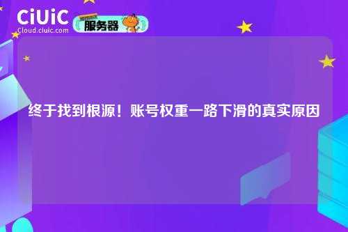 终于找到根源！账号权重一路下滑的真实原因