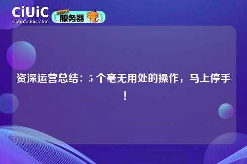 资深运营总结：5 个毫无用处的操作，马上停手！