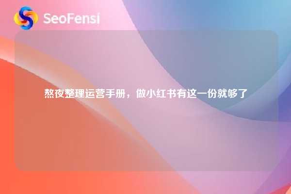 熬夜整理运营手册，做小红书有这一份就够了