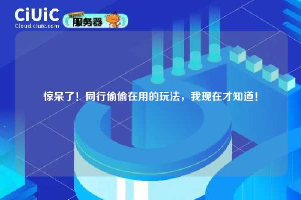 惊呆了!同行偷偷在用的玩法,我现在才知道! 第1张 惊呆了!同行偷偷在用的玩法,我现在才知道! 第1张