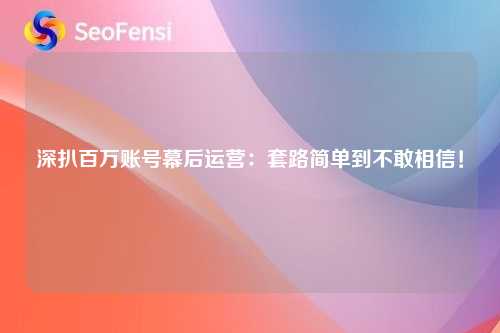 深扒百万账号幕后运营:套路简单到不敢相信!