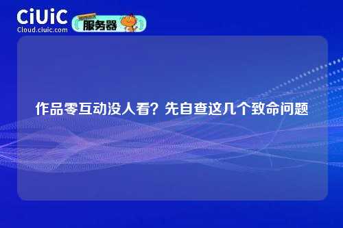 作品零互动没人看？先自查这几个致命问题