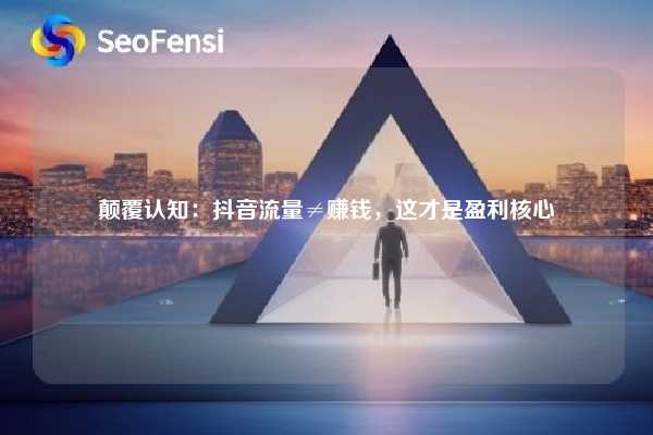 颠覆认知:抖音流量≠赚钱,这才是盈利核心 第1张 颠覆认知:抖音流量≠赚钱,这才是盈利核心 第1张