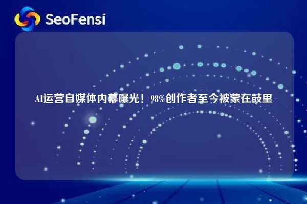 AI运营自媒体内幕曝光!98%创作者至今被蒙在鼓里 第1张 AI运营自媒体内幕曝光!98%创作者至今被蒙在鼓里 第1张