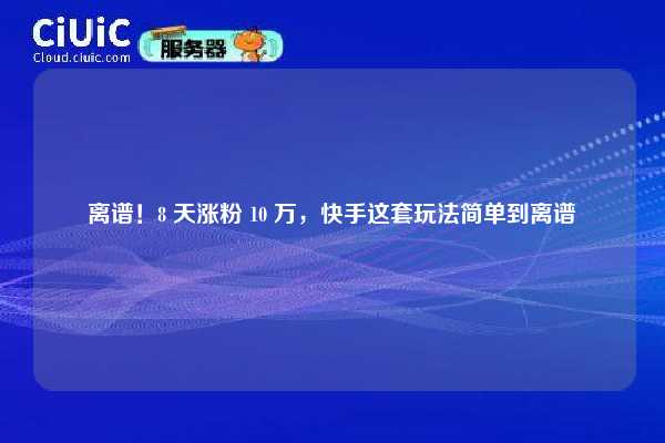 离谱！8 天涨粉 10 万，快手这套玩法简单到离谱