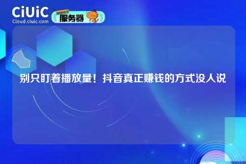 别只盯着播放量!抖音真正赚钱的方式没人说