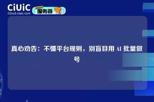 真心劝告：不懂平台规则，别盲目用 AI 批量做号