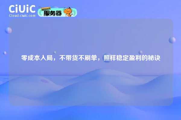 零成本入局,不带货不刷单,照样稳定盈利的秘诀 第1张 零成本入局,不带货不刷单,照样稳定盈利的秘诀 第1张