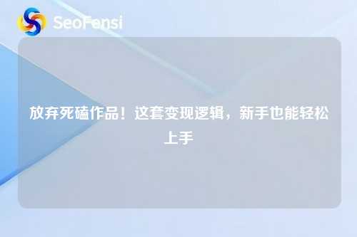 详细阅读:放弃死磕作品!这套变现逻辑,新手也能轻松上手 放弃死磕作品!这套变现逻辑,新手也能轻松上手