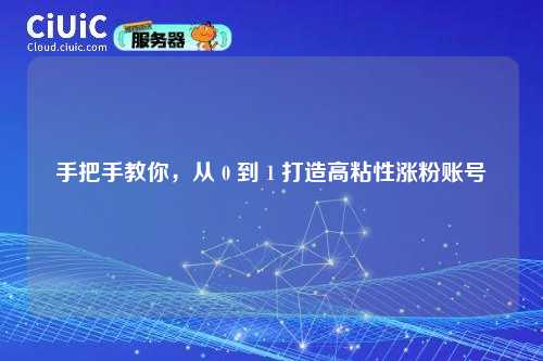 手把手教你，从 0 到 1 打造高粘性涨粉账号
