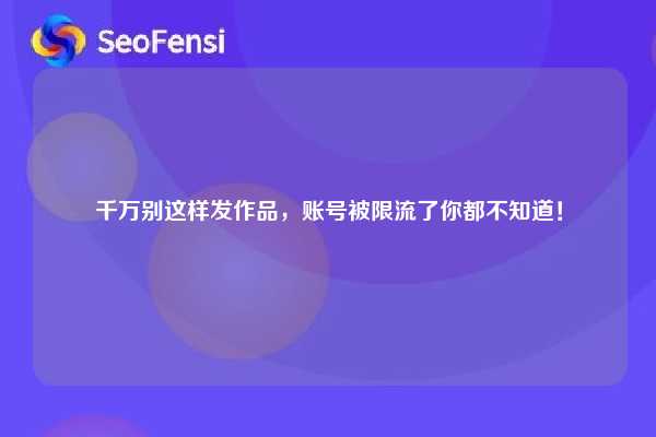千万别这样发作品，账号被限流了你都不知道！