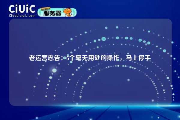 老运营忠告：5个毫无用处的操作，马上停手