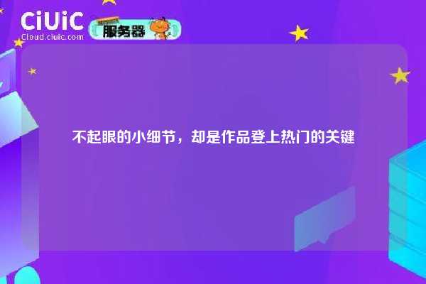 不起眼的小细节，却是作品登上热门的关键