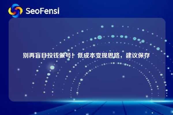 别再盲目投钱做号！低成本变现思路，建议保存