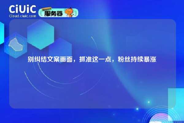 别纠结文案画面，抓准这一点，粉丝持续暴涨
