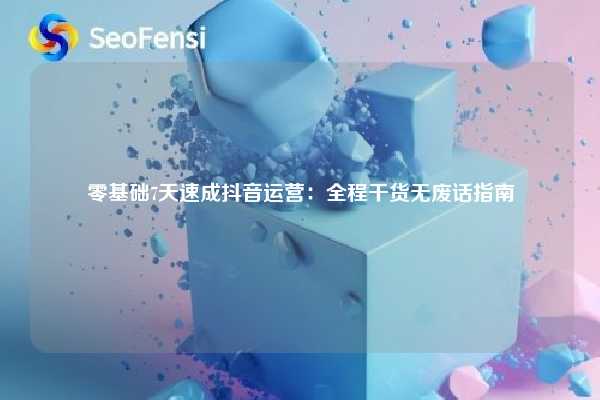 零基础7天速成抖音运营：全程干货无废话指南