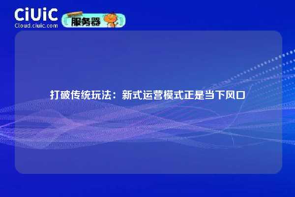 打破传统玩法：新式运营模式正是当下风口