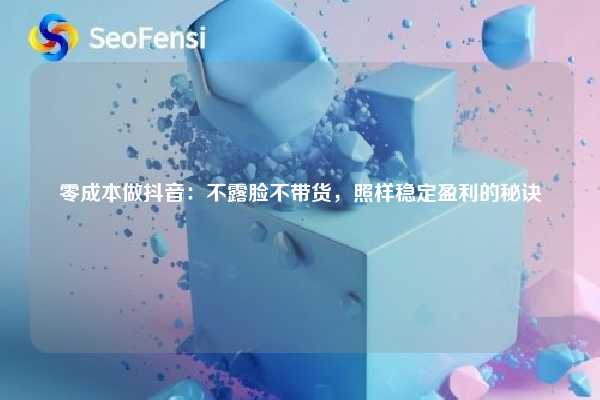 零成本做抖音:不露脸不带货,照样稳定盈利的秘诀 第1张 零成本做抖音:不露脸不带货,照样稳定盈利的秘诀 第1张