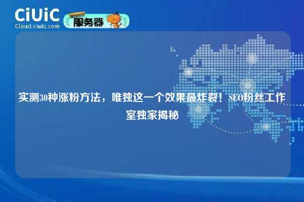 实测30种涨粉方法，唯独这一个效果最炸裂！SEO粉丝工作室独家揭秘