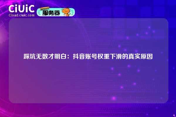 踩坑无数才明白:抖音账号权重下滑的真实原因