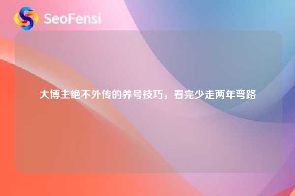 大博主绝不外传的养号技巧，看完少走两年弯路
