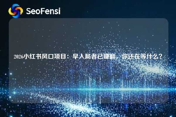2026小红书风口项目：早入局者已赚翻，你还在等什么？