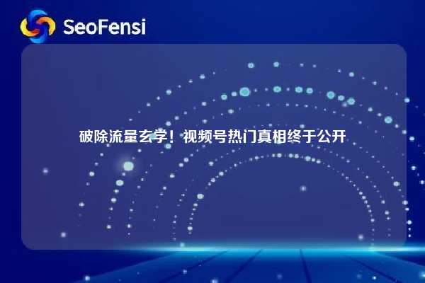 破除流量玄学！视频号热门真相终于公开