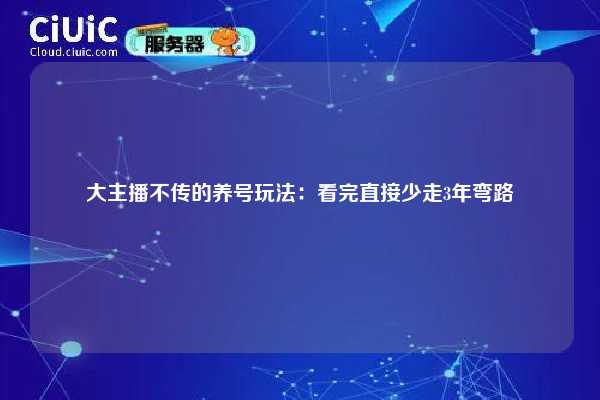 大主播不传的养号玩法：看完直接少走3年弯路