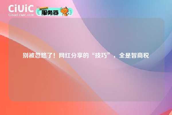 别被忽悠了!网红分享的“技巧”,全是智商税 第1张 别被忽悠了!网红分享的“技巧”,全是智商税 第1张
