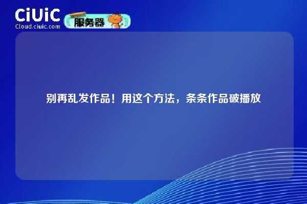 别再乱发作品！用这个方法，条条作品破播放