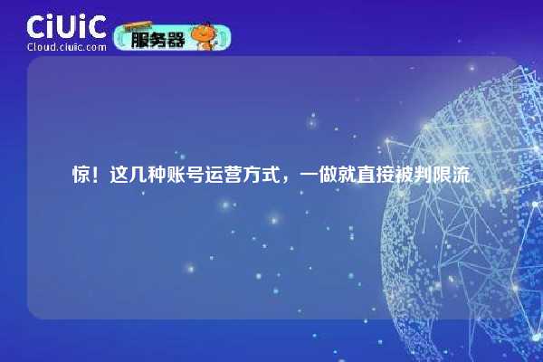 惊！这几种账号运营方式，一做就直接被判限流