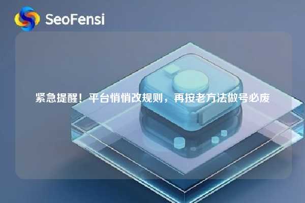 紧急提醒！平台悄悄改规则，再按老方法做号必废