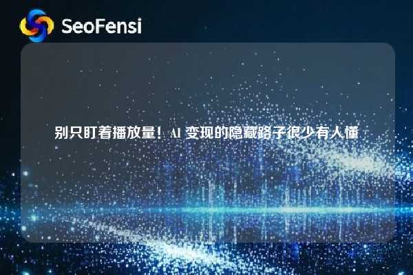 别只盯着播放量！AI 变现的隐藏路子很少有人懂