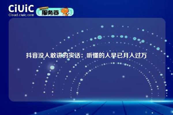 抖音没人敢讲的实话：听懂的人早已月入过万