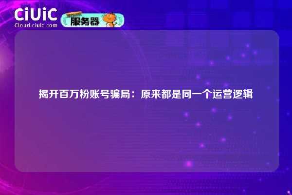 揭开百万粉账号骗局：原来都是同一个运营逻辑