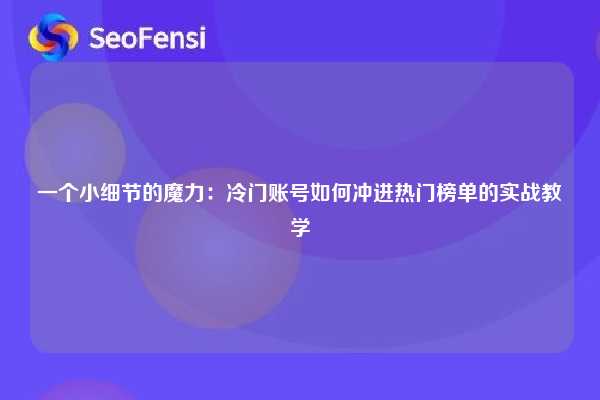 一个小细节的魔力：冷门账号如何冲进热门榜单的实战教学