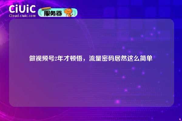 做视频号2年才顿悟，流量密码居然这么简单