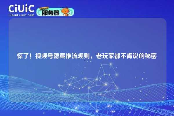 惊了！视频号隐藏推流规则，老玩家都不肯说的秘密