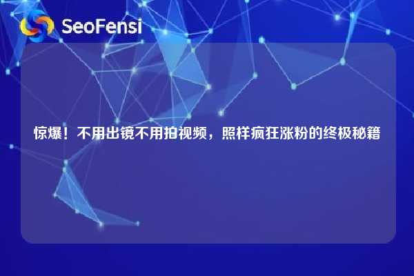 惊爆！不用出镜不用拍视频，照样疯狂涨粉的终极秘籍