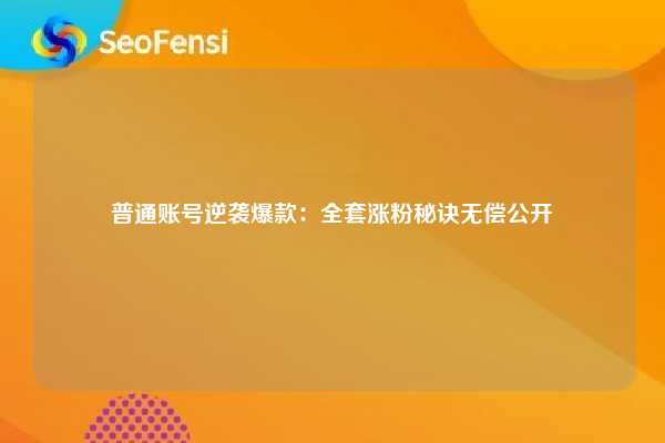 普通账号逆袭爆款：全套涨粉秘诀无偿公开