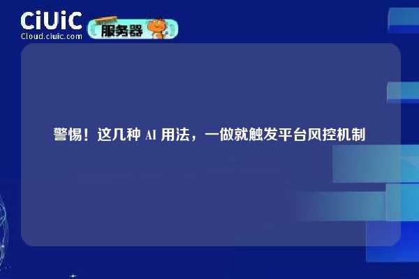 警惕！这几种 AI 用法，一做就触发平台风控机制