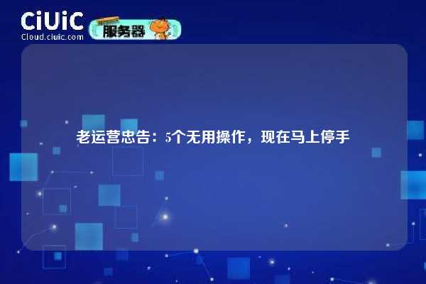 老运营忠告：5个无用操作，现在马上停手