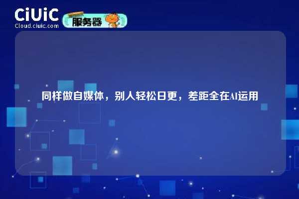 同样做自媒体，别人轻松日更，差距全在AI运用