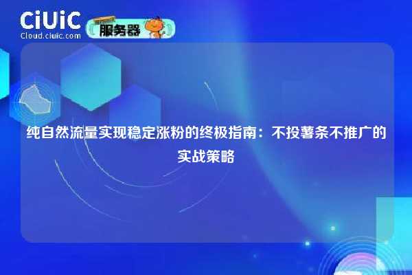 纯自然流量实现稳定涨粉的终极指南：不投薯条不推广的实战策略