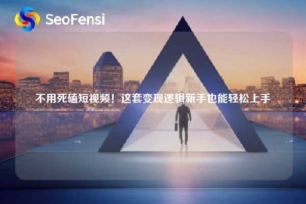 不用死磕短视频！这套变现逻辑新手也能轻松上手